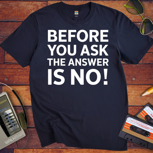 'BEFORE YOU ASK THE ANSWER IS NO' T-Shirt