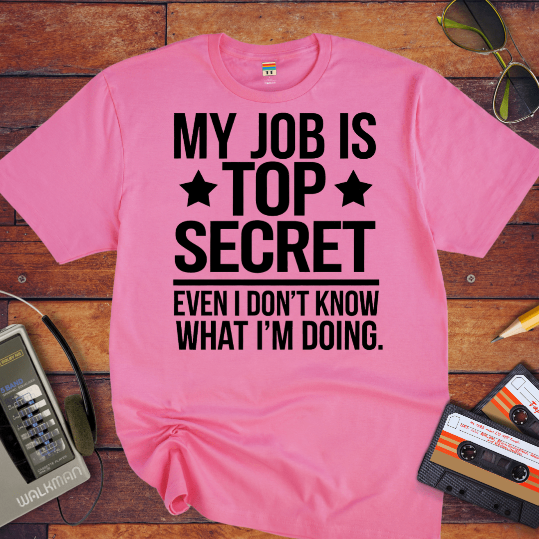 "MY JOB IS TOP SECRET EVEN I DON'T KNOW WHAT I'M DOING" T-Shirt