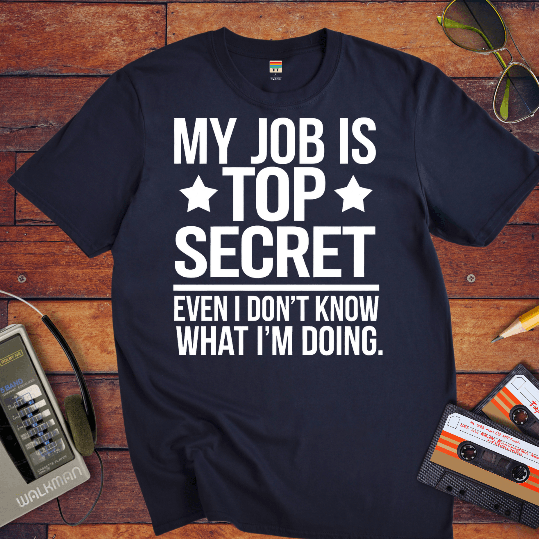"MY JOB IS TOP SECRET EVEN I DON'T KNOW WHAT I'M DOING" T-Shirt