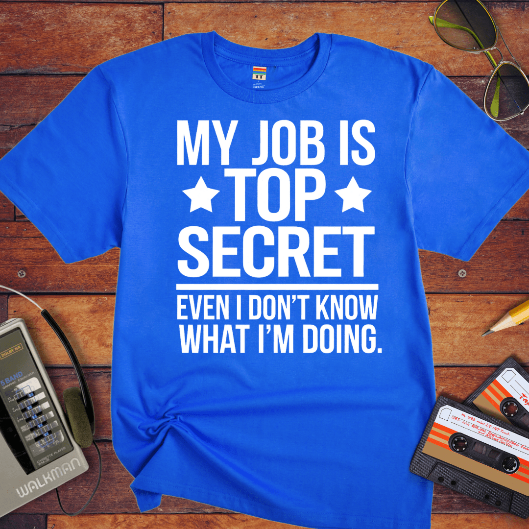 "MY JOB IS TOP SECRET EVEN I DON'T KNOW WHAT I'M DOING" T-Shirt