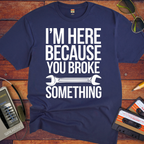 "I'm here because you broke something "  Funny T-Shirt