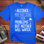 "Alcohol may NOT solve your problems BUT neither will water" T-Shirt