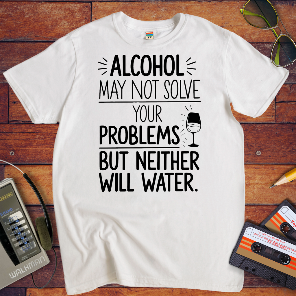 "Alcohol may NOT solve your problems BUT neither will water" T-Shirt