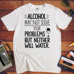 "Alcohol may NOT solve your problems BUT neither will water" T-Shirt
