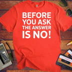 'BEFORE YOU ASK THE ANSWER IS NO' T-Shirt
