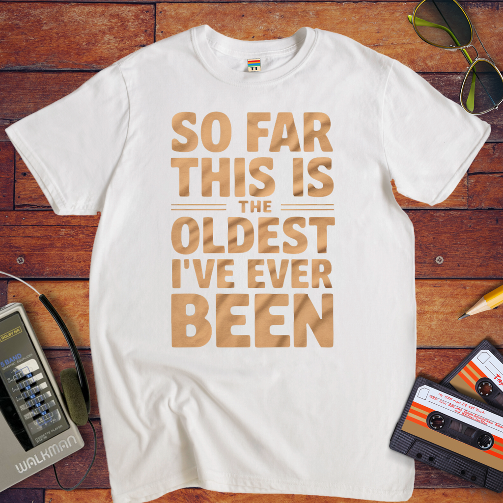 "SO FAR THIS IS THE OLDEST I'VE EVER BEEN" Funny T-Shirt