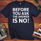 'BEFORE YOU ASK THE ANSWER IS NO' T-Shirt