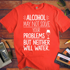 "Alcohol may NOT solve your problems BUT neither will water" T-Shirt
