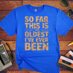 "SO FAR THIS IS THE OLDEST I'VE EVER BEEN" Funny T-Shirt