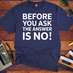 'BEFORE YOU ASK THE ANSWER IS NO' T-Shirt