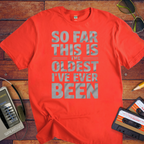 "SO FAR THIS IS THE OLDEST I'VE EVER BEEN" Funny T-Shirt