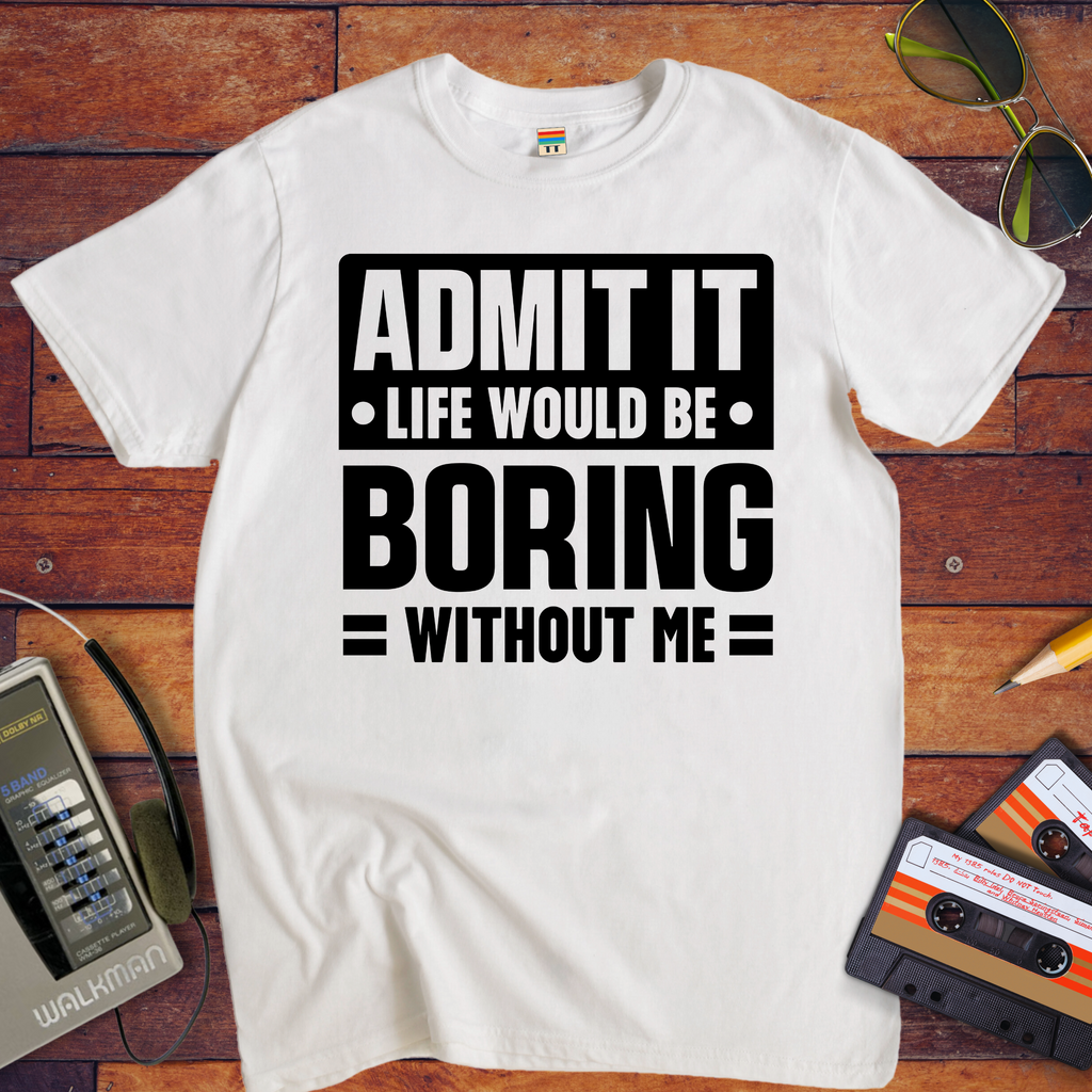 "Admit it life be boring without me" Funny T-Shirt
