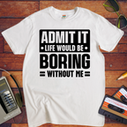 "Admit it life be boring without me" Funny T-Shirt