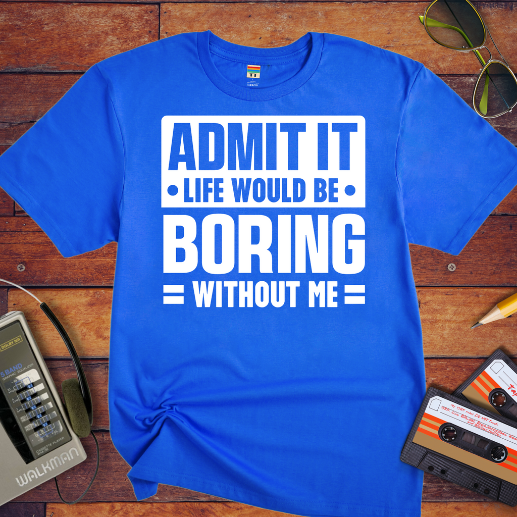"Admit it life be boring without me" Funny T-Shirt