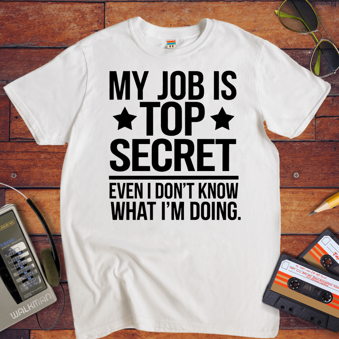 "MY JOB IS TOP SECRET EVEN I DON'T KNOW WHAT I'M DOING" T-Shirt