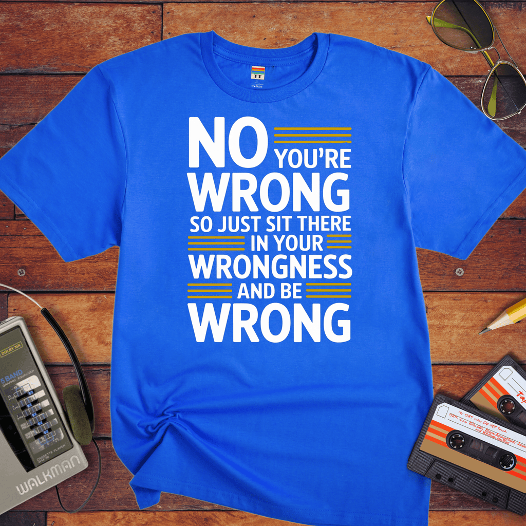 No, you're wrong. Sit there in your wrongness and be wrong" T-Shirt