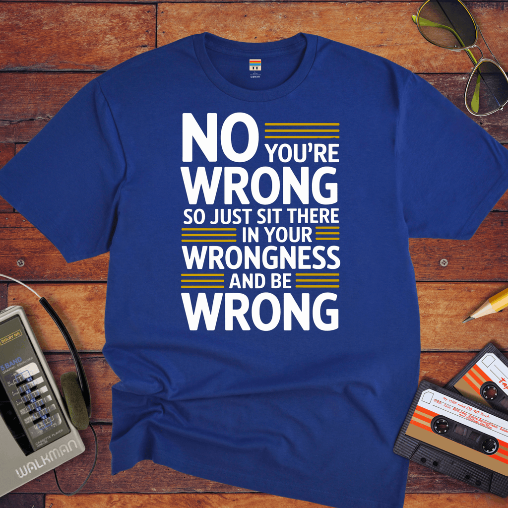 No, you're wrong. Sit there in your wrongness and be wrong" T-Shirt