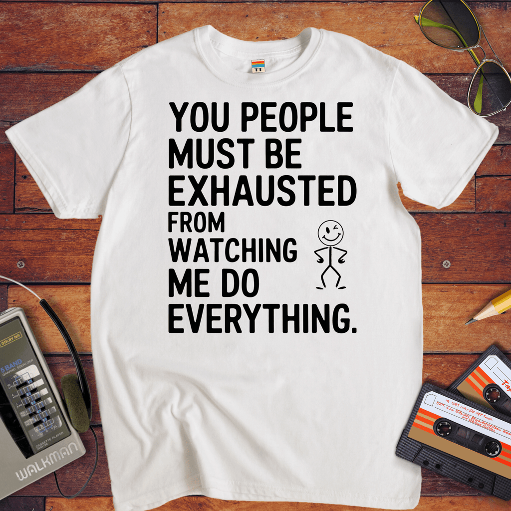 "You people must be exhausted watching me do everything" T-Shirt