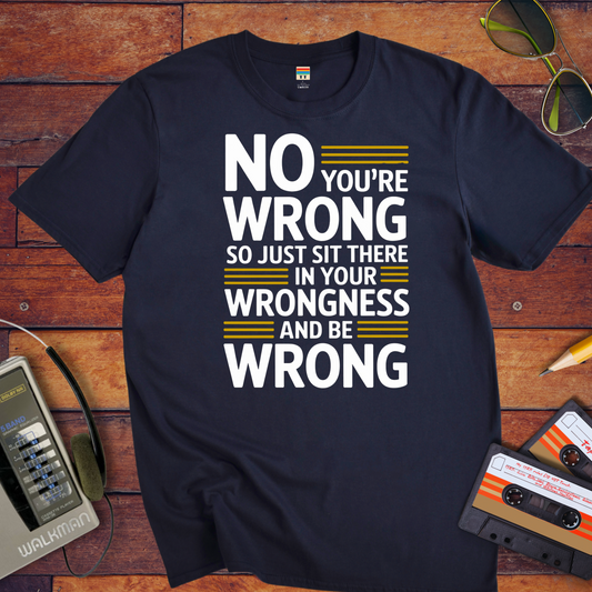 No, you're wrong. Sit there in your wrongness and be wrong" T-Shirt