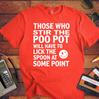 "THOSE WHO STIR THE POO POT WILL HAVE TO LICK THE SPOON AT SOME POINT. " T-Shirt