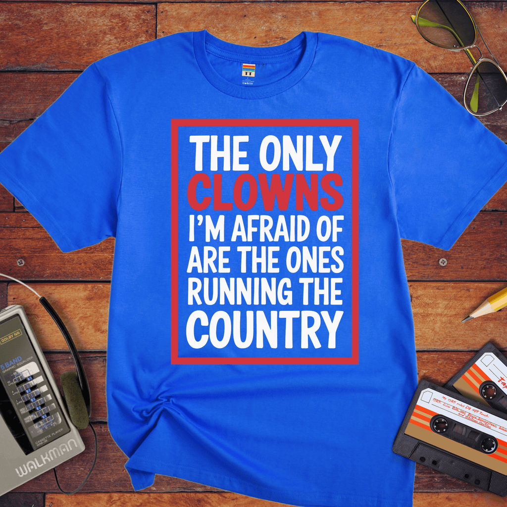 "The only clowns, I'm afraid of are the ones running the country" T-Shirt