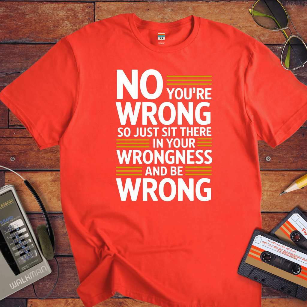 No, you're wrong. Sit there in your wrongness and be wrong" T-Shirt