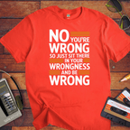 No, you're wrong. Sit there in your wrongness and be wrong" T-Shirt