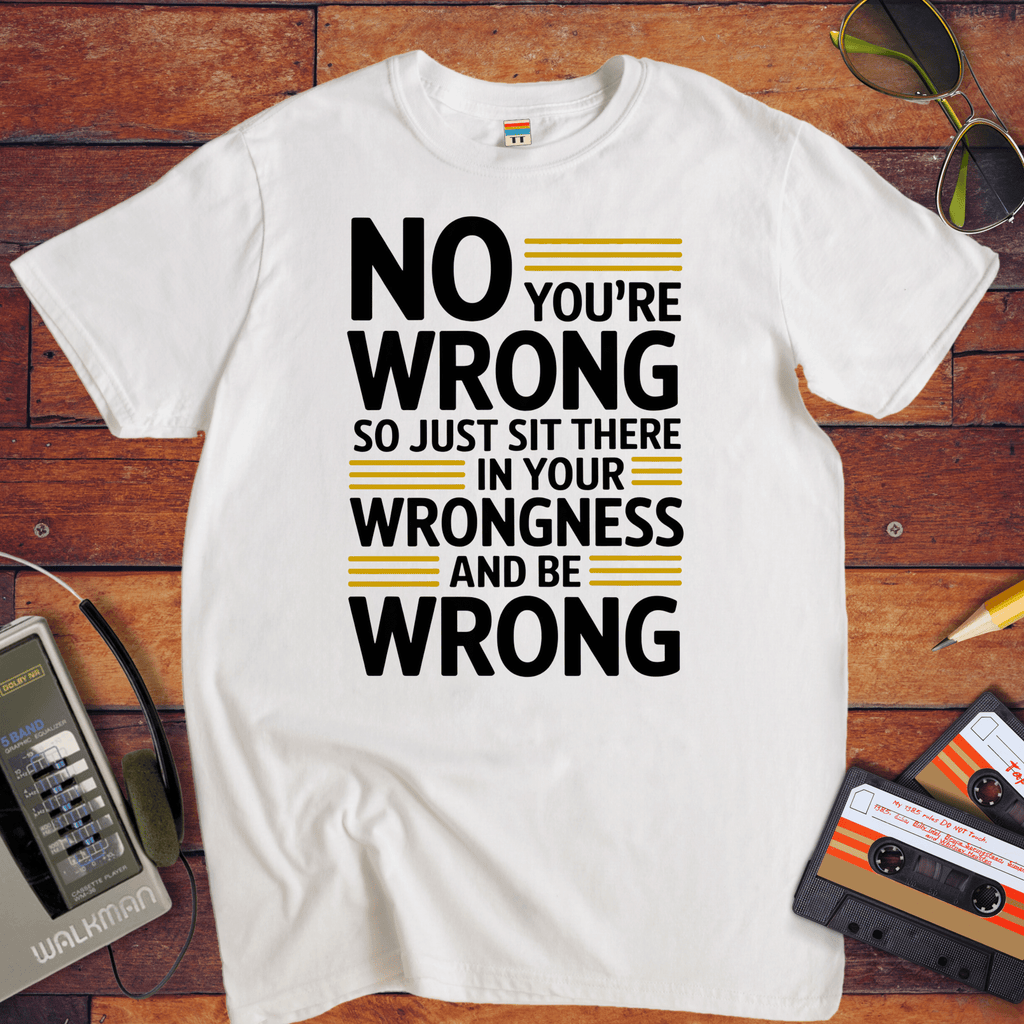 No, you're wrong. Sit there in your wrongness and be wrong" T-Shirt