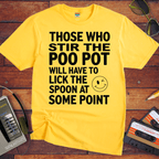 "THOSE WHO STIR THE POO POT WILL HAVE TO LICK THE SPOON AT SOME POINT. " T-Shirt