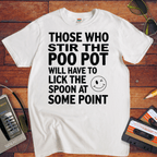 "THOSE WHO STIR THE POO POT WILL HAVE TO LICK THE SPOON AT SOME POINT. " T-Shirt