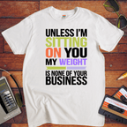 "Unless I'm sitting on you, my weight is none of your business" T-Shirt