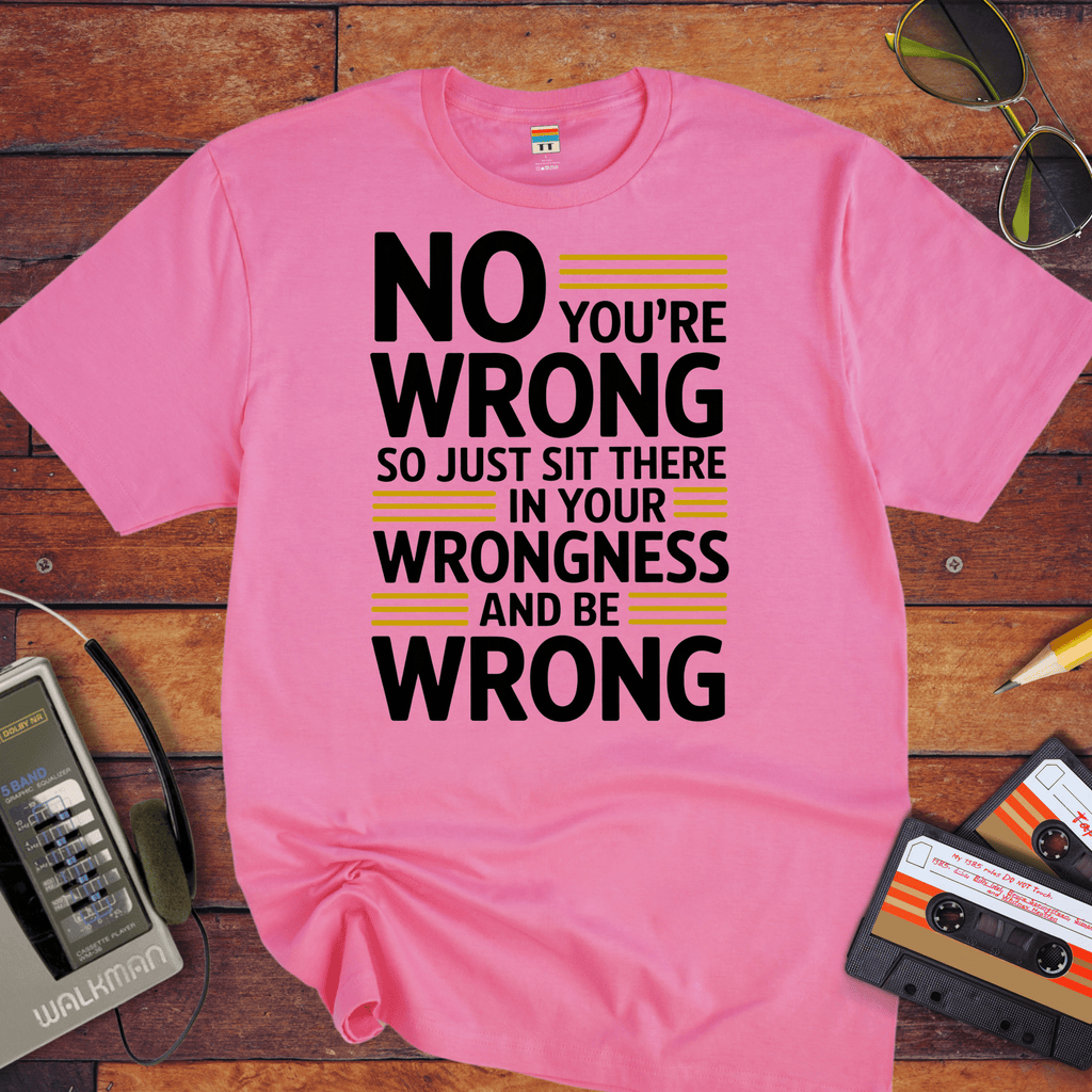 No, you're wrong. Sit there in your wrongness and be wrong" T-Shirt