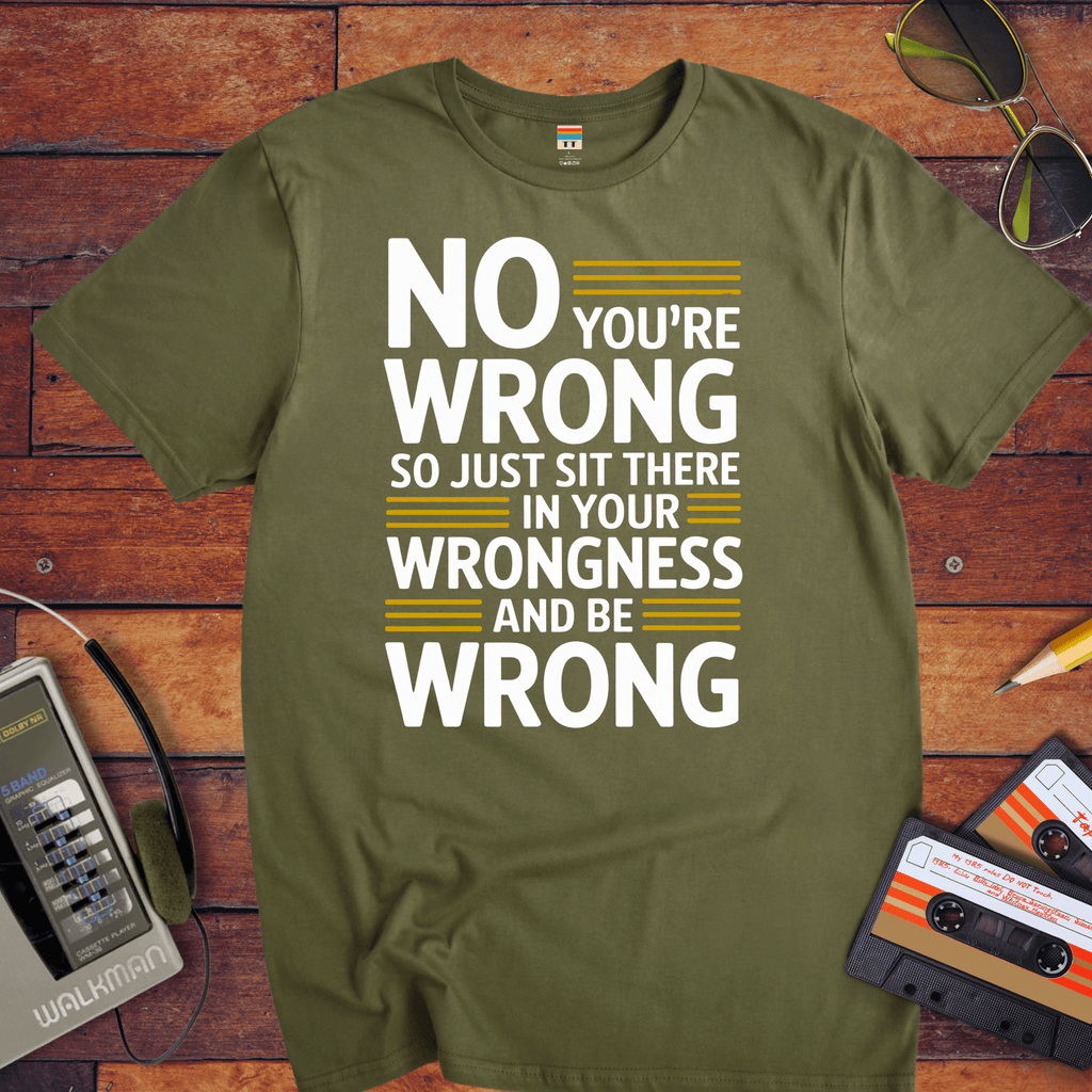 No, you're wrong. Sit there in your wrongness and be wrong" T-Shirt