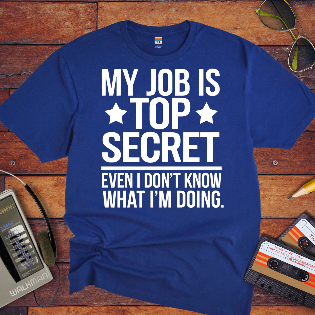 "MY JOB IS TOP SECRET EVEN I DON'T KNOW WHAT I'M DOING" T-Shirt
