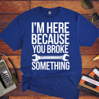 "I'm here because you broke something "  Funny T-Shirt