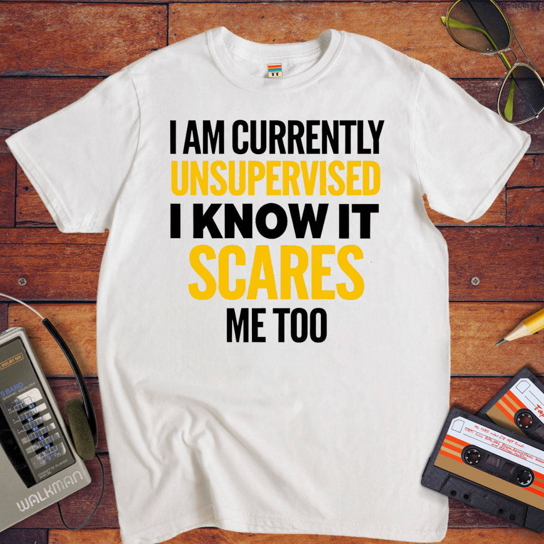 "I AM CURRENTLY UNSUPERVISED. I KNOW, IT SCARES ME TOO'' T-Shirt
