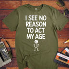 "I see no reason to act my age" T-Shirt