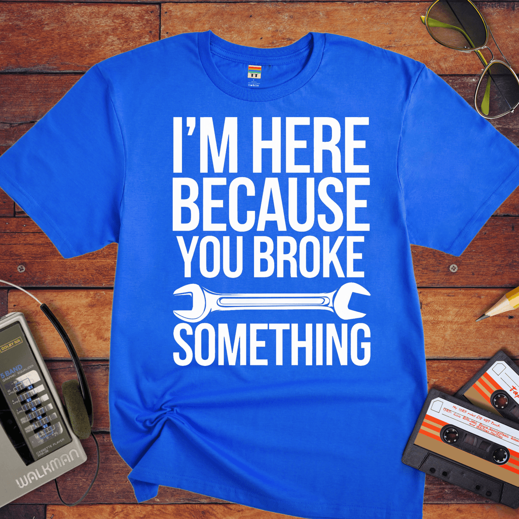 "I'm here because you broke something "  Funny T-Shirt