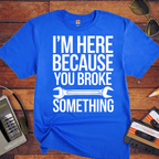 "I'm here because you broke something "  Funny T-Shirt