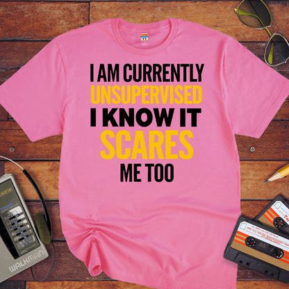 "I AM CURRENTLY UNSUPERVISED. I KNOW, IT SCARES ME TOO'' T-Shirt