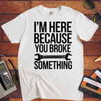 "I'm here because you broke something "  Funny T-Shirt