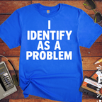 'I IDENTIFY AS A PROBLEM' Funny T-Shirt