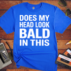 'DOES MY HEAD LOOK BALD IN THIS'  Funny T-Shirt