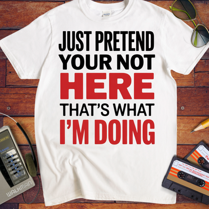 'JUST PRETEND YOUR NOT HERE' T-Shirt