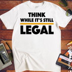 'Think While it's Still Legal' Funny T-Shirt