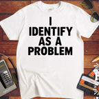 'I IDENTIFY AS A PROBLEM' Funny T-Shirt
