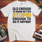 'OLD ENOUGH TO KNOW BETTER, STUPID ENOUGH TO DO IT ANYWAY' T-Shirt