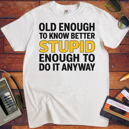 'OLD ENOUGH TO KNOW BETTER, STUPID ENOUGH TO DO IT ANYWAY' T-Shirt
