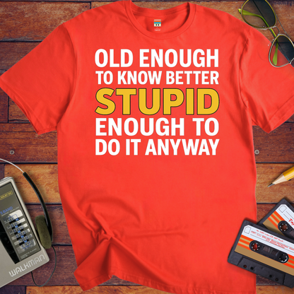 'OLD ENOUGH TO KNOW BETTER, STUPID ENOUGH TO DO IT ANYWAY' T-Shirt