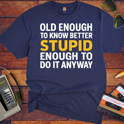 'OLD ENOUGH TO KNOW BETTER, STUPID ENOUGH TO DO IT ANYWAY' T-Shirt